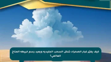 كيف يغيّر غبار الصحراء شكل السحب الجليدية ويعيد رسم خريطة المناخ العالمي؟